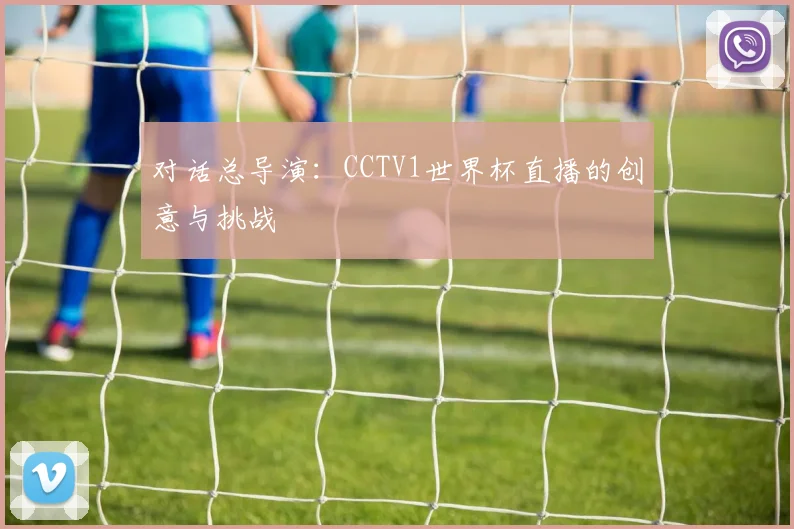 对话总导演：CCTV1世界杯直播的创意与挑战