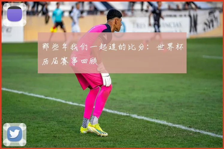 那些年我们一起追的比分：世界杯历届赛事回顾