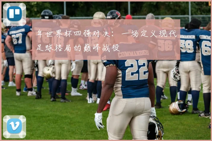 年世界杯四强对决：一场定义现代足球格局的巅峰战役