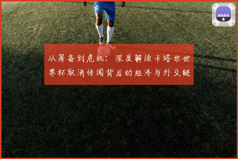 从筹备到危机：深度解读卡塔尔世界杯取消传闻背后的经济与外交链条