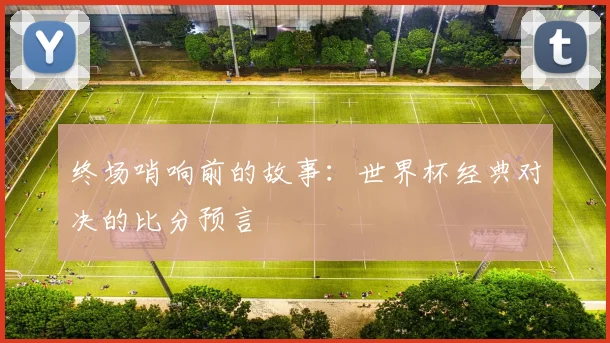 终场哨响前的故事：世界杯经典对决的比分预言