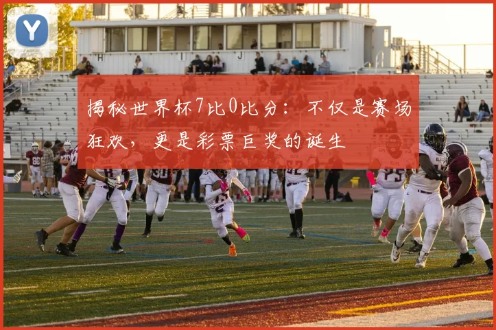 揭秘世界杯7比0比分：不仅是赛场狂欢，更是彩票巨奖的诞生