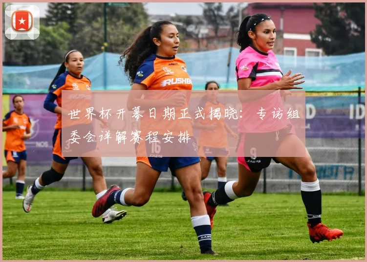 世界杯开幕日期正式揭晓：专访组委会详解赛程安排