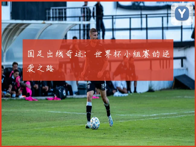 国足出线奇迹：世界杯小组赛的逆袭之路
