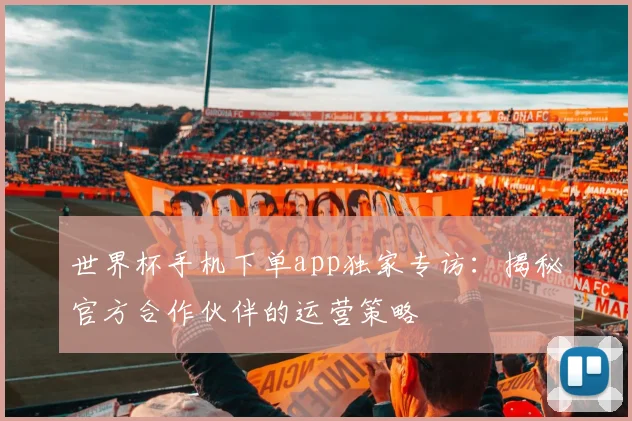 世界杯手机下单app独家专访：揭秘官方合作伙伴的运营策略