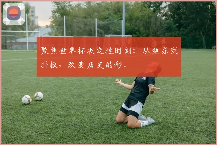 聚焦世界杯决定性时刻：从绝杀到扑救，改变历史的秒。