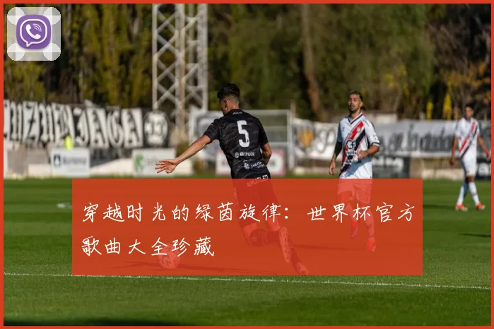 穿越时光的绿茵旋律：世界杯官方歌曲大全珍藏